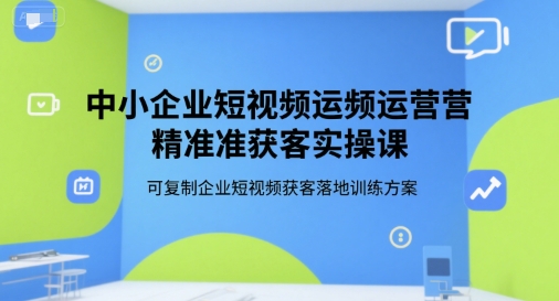 中小企业短视频运营精准获客实操课，可复制企业短视频获客落地训练方案-优优云网创