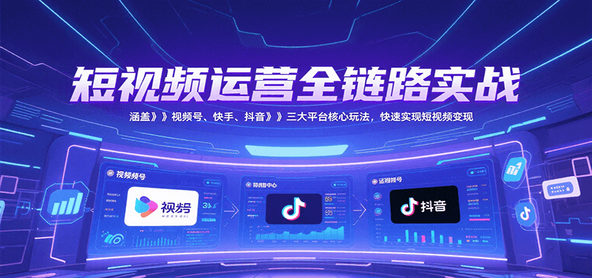 短视频运营全链路实战,涵盖视频号、快手、抖音三大平台核心玩法,快速实现变现!-优优云网创