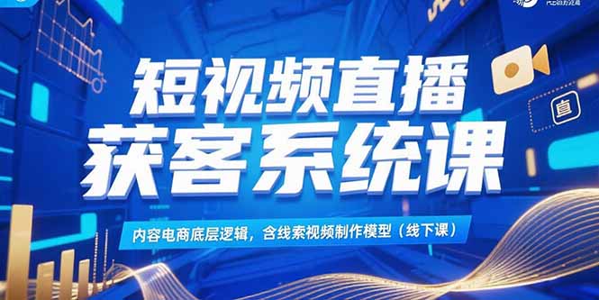 短视频直播获客系统课,内容电商底层逻辑,含线索视频制作模型(线下课-优优云网创