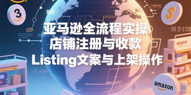 亚马逊全流程实操,店铺注册与收款,Listing文案与上架操作-优优云网创