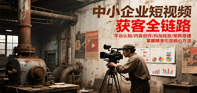中小企业短视频获客全链路，平台认知/内容创作/抖加投放/矩阵搭建，精准引流核心方法-优优云网创