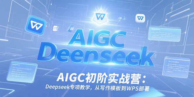 AIGC初阶实战营:Deepseek专项教学,从写作模板到WPS部署-优优云网创