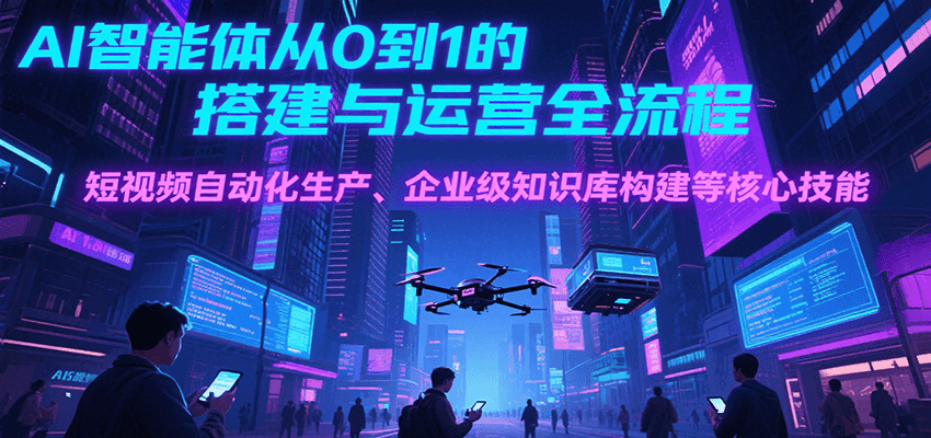 AI智能体从0到1的搭建与运营全流程，短视频自动化生产、企业级知识库构建等核心技能-优优云网创